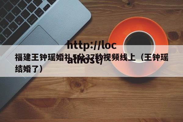 福建王钟瑶婚礼5分37秒视频线上（王钟瑶结婚了）