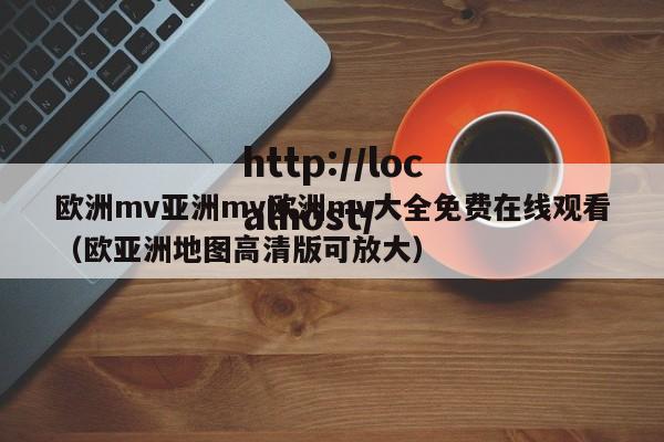 欧洲mv亚洲mv欧洲mv大全免费在线观看（欧亚洲地图高清版可放大）